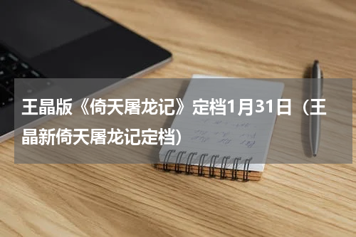 王晶版《倚天屠龙记》定档1月31日（王晶新倚天屠龙记定档）