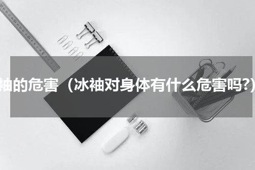 冰袖的危害（冰袖对身体有什么危害吗?）