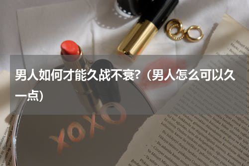男人如何才能久战不衰?（男人怎么可以久一点）