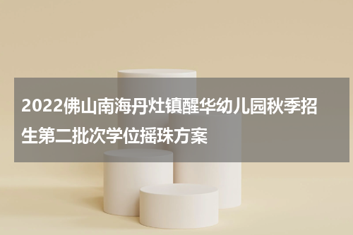 2022佛山南海丹灶镇醒华幼儿园秋季招生第二批次学位摇珠方案