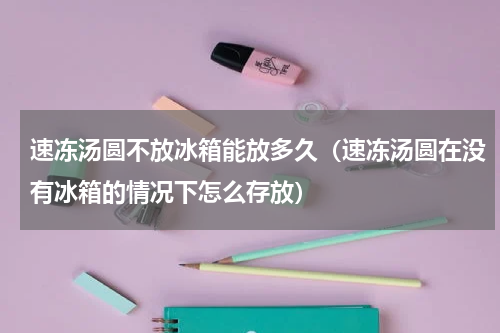速冻汤圆不放冰箱能放多久（速冻汤圆在没有冰箱的情况下怎么存放）