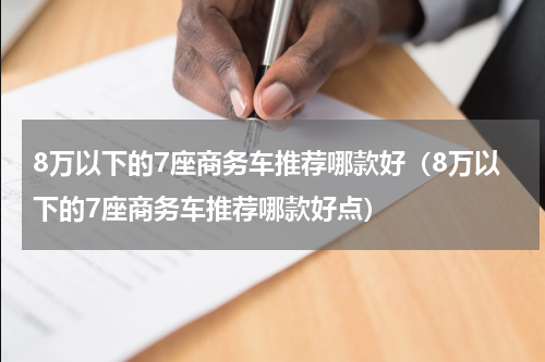 8万以下的7座商务车推荐哪款好（8万以下的7座商务车推荐哪款好点）
