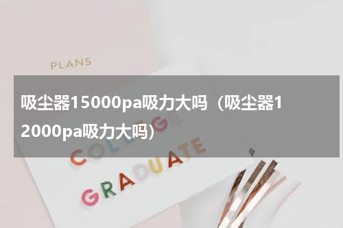 吸尘器15000pa吸力大吗（吸尘器12000pa吸力大吗）