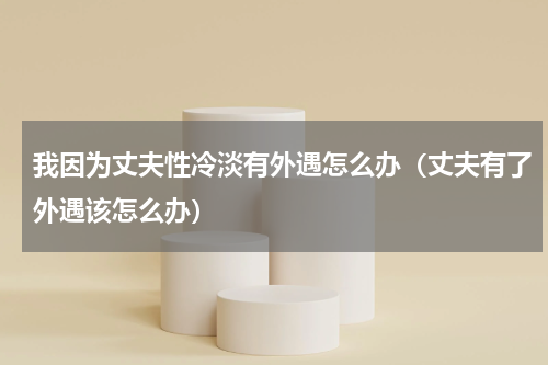 我因为丈夫性冷淡有外遇怎么办（丈夫有了外遇该怎么办）