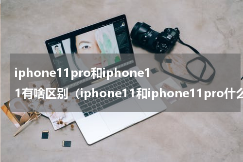 iphone11pro和iphone11有啥区别（iphone11和iphone11pro什么区别）