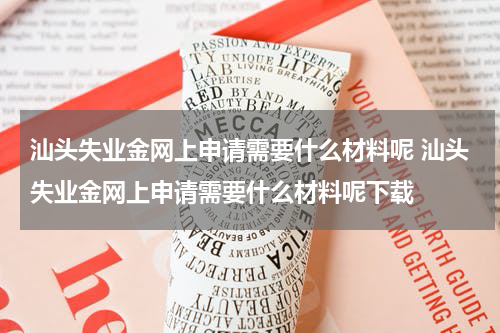 汕头失业金网上申请需要什么材料呢 汕头失业金网上申请需要什么材料呢下载