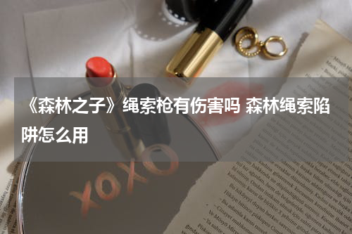 《森林之子》绳索枪有伤害吗 森林绳索陷阱怎么用