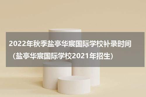 2022年秋季盐亭华宸国际学校补录时间（盐亭华宸国际学校2021年招生）