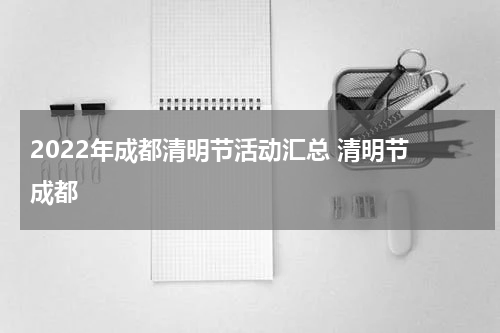 2022年成都清明节活动汇总 清明节 成都