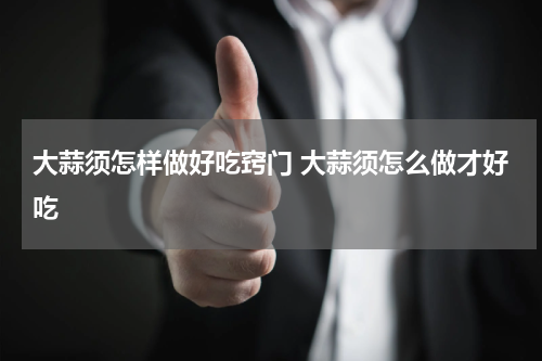 大蒜须怎样做好吃窍门 大蒜须怎么做才好吃