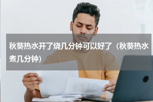 秋葵热水开了烧几分钟可以好了（秋葵热水煮几分钟）