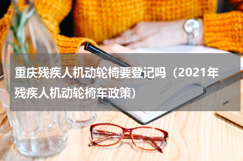 重庆残疾人机动轮椅要登记吗（2021年残疾人机动轮椅车政策）