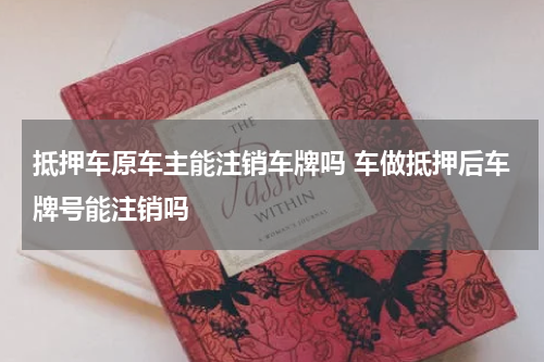 抵押车原车主能注销车牌吗 车做抵押后车牌号能注销吗