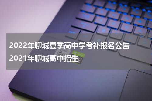 2022年聊城夏季高中学考补报名公告 2021年聊城高中招生