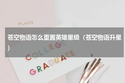 苍空物语怎么重置英雄星级（苍空物语升星）