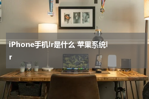 iPhone手机lr是什么 苹果系统lr