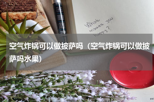 空气炸锅可以做披萨吗（空气炸锅可以做披萨吗水果）
