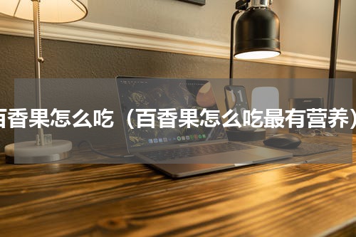 百香果怎么吃（百香果怎么吃最有营养）
