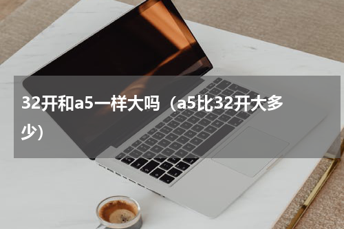 32开和a5一样大吗（a5比32开大多少）