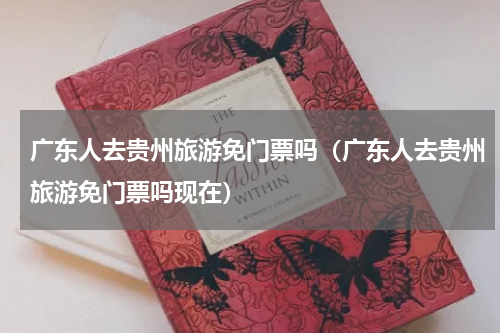 广东人去贵州旅游免门票吗（广东人去贵州旅游免门票吗现在）