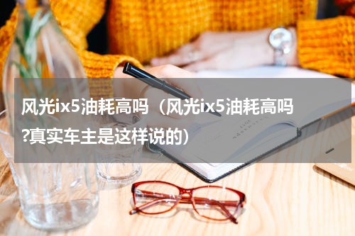 风光ix5油耗高吗（风光ix5油耗高吗?真实车主是这样说的）