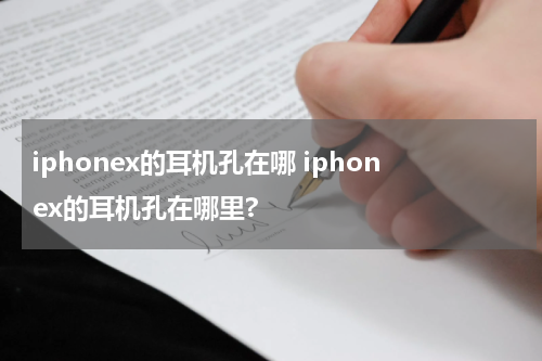 iphonex的耳机孔在哪 iphonex的耳机孔在哪里?