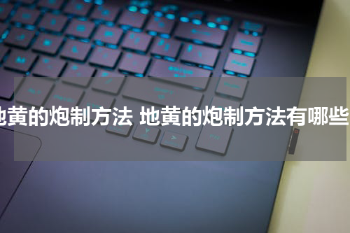 地黄的炮制方法 地黄的炮制方法有哪些