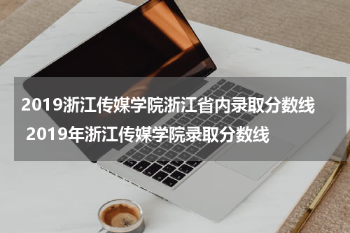 2019浙江传媒学院浙江省内录取分数线 2019年浙江传媒学院录取分数线