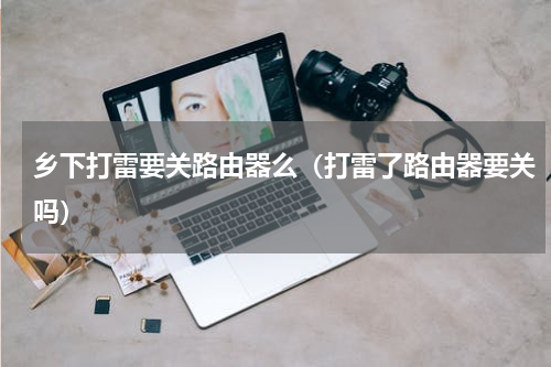 乡下打雷要关路由器么（打雷了路由器要关吗）