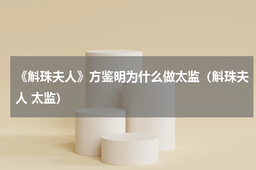 《斛珠夫人》方鉴明为什么做太监（斛珠夫人 太监）