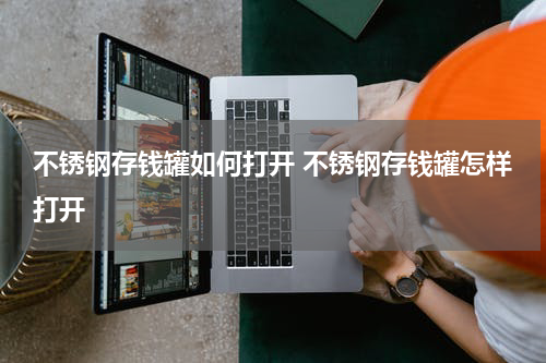 不锈钢存钱罐如何打开 不锈钢存钱罐怎样打开