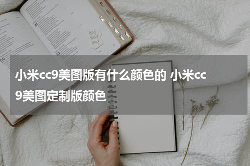 小米cc9美图版有什么颜色的 小米cc9美图定制版颜色