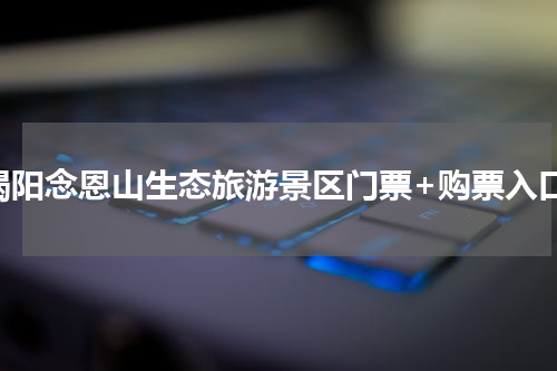 揭阳念恩山生态旅游景区门票+购票入口