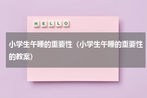 小学生午睡的重要性（小学生午睡的重要性的教案）