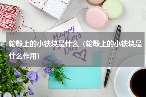 轮毂上的小铁块是什么（轮毂上的小铁块是什么作用）