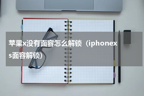 苹果x没有面容怎么解锁（iphonexs面容解锁）