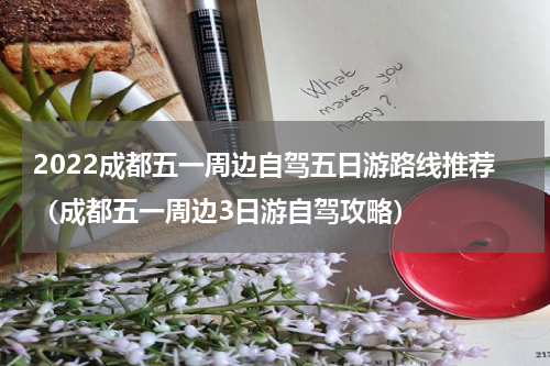 2022成都五一周边自驾五日游路线推荐（成都五一周边3日游自驾攻略）