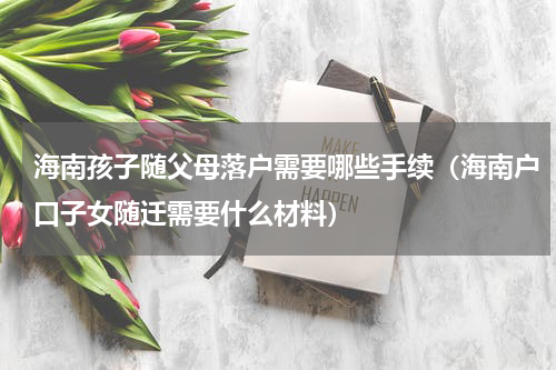 海南孩子随父母落户需要哪些手续（海南户口子女随迁需要什么材料）