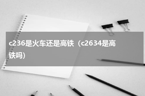c236是火车还是高铁（c2634是高铁吗）