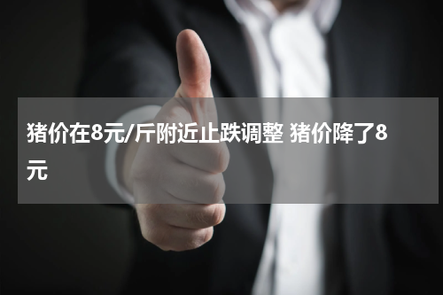 猪价在8元/斤附近止跌调整 猪价降了8元