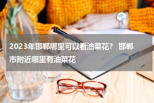 2023年邯郸哪里可以看油菜花？ 邯郸市附近哪里有油菜花