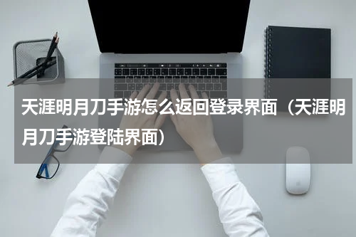 天涯明月刀手游怎么返回登录界面（天涯明月刀手游登陆界面）