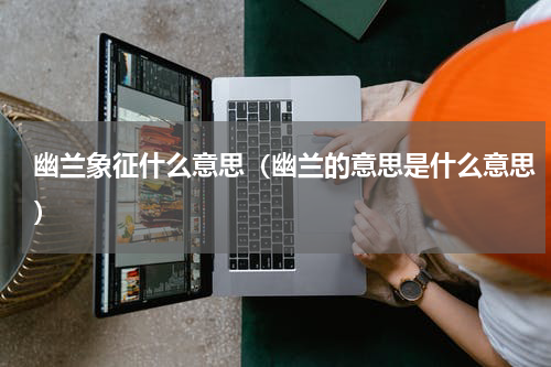 幽兰象征什么意思（幽兰的意思是什么意思）