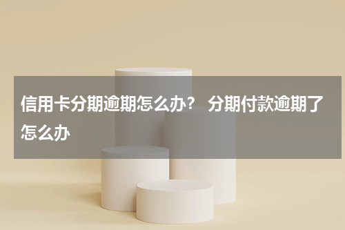 信用卡分期逾期怎么办？ 分期付款逾期了怎么办