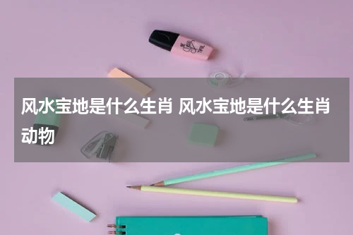 风水宝地是什么生肖 风水宝地是什么生肖动物