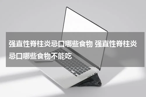 强直性脊柱炎忌口哪些食物 强直性脊柱炎忌口哪些食物不能吃