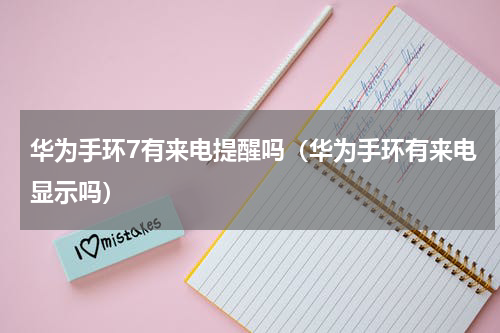 华为手环7有来电提醒吗（华为手环有来电显示吗）