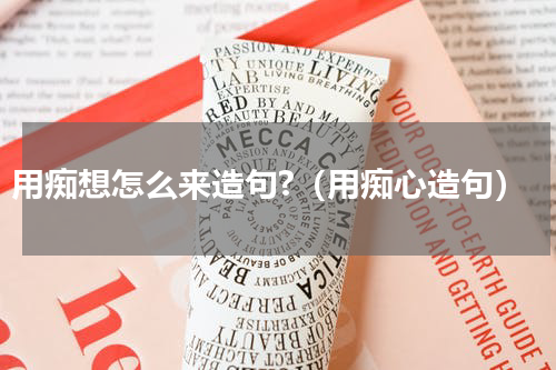 用痴想怎么来造句?（用痴心造句）