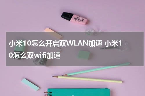 小米10怎么开启双WLAN加速 小米10怎么双wifi加速
