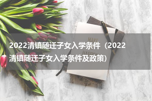 2022清镇随迁子女入学条件（2022清镇随迁子女入学条件及政策）